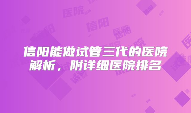 信阳能做试管三代的医院解析，附详细医院排名