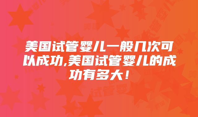 美国试管婴儿一般几次可以成功,美国试管婴儿的成功有多大!