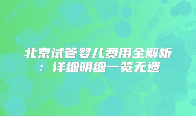 北京试管婴儿费用全解析：详细明细一览无遗