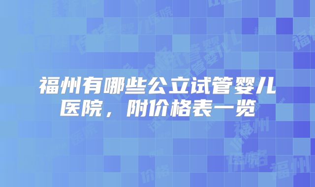 福州有哪些公立试管婴儿医院，附价格表一览