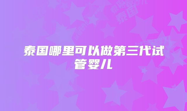 泰国哪里可以做第三代试管婴儿