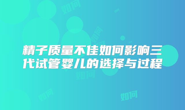 精子质量不佳如何影响三代试管婴儿的选择与过程