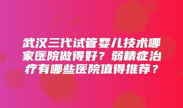 武汉三代试管婴儿技术哪家医院做得好？弱精症治疗有哪些医院值得推荐？