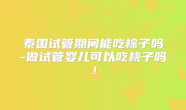 泰国试管期间能吃棕子吗-做试管婴儿可以吃桃子吗！