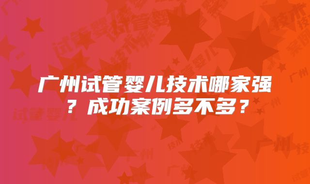 广州试管婴儿技术哪家强？成功案例多不多？