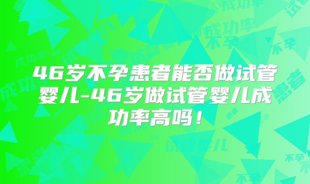 46岁不孕患者能否做试管婴儿-46岁做试管婴儿成功率高吗！