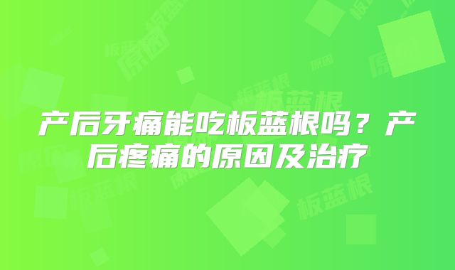 产后牙痛能吃板蓝根吗?产后疼痛的原因及治疗