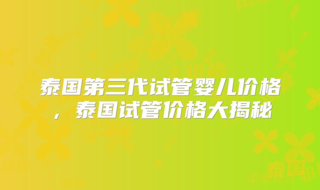 泰国第三代试管婴儿价格，泰国试管价格大揭秘
