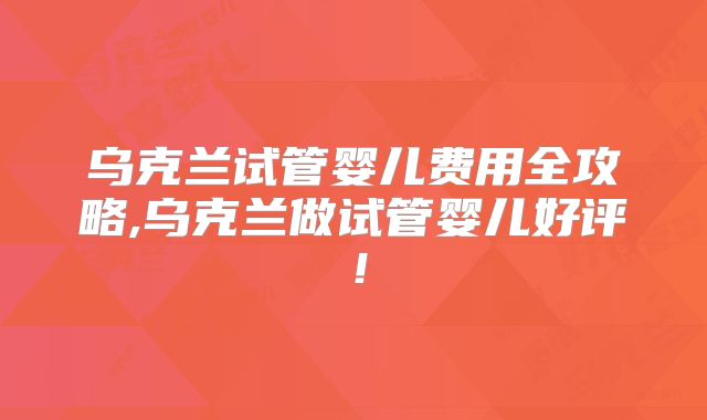 乌克兰试管婴儿费用全攻略,乌克兰做试管婴儿好评！
