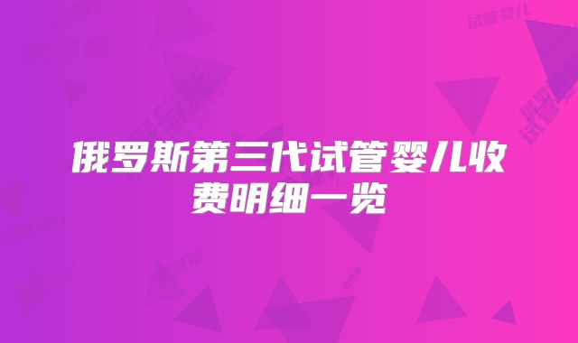 俄罗斯第三代试管婴儿收费明细一览