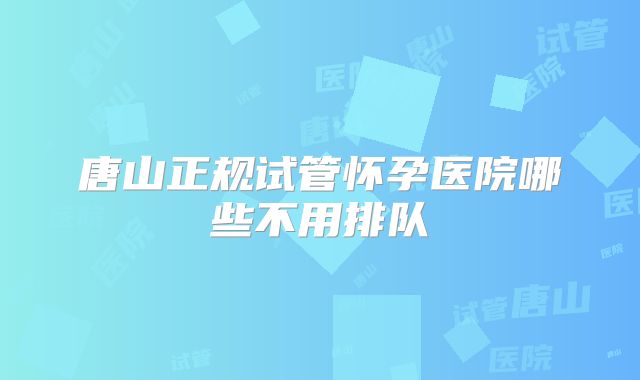 唐山正规试管怀孕医院哪些不用排队