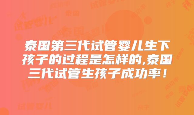 泰国第三代试管婴儿生下孩子的过程是怎样的,泰国三代试管生孩子成功率！