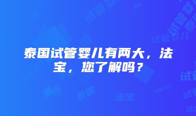 泰国试管婴儿有两大，法宝，您了解吗？