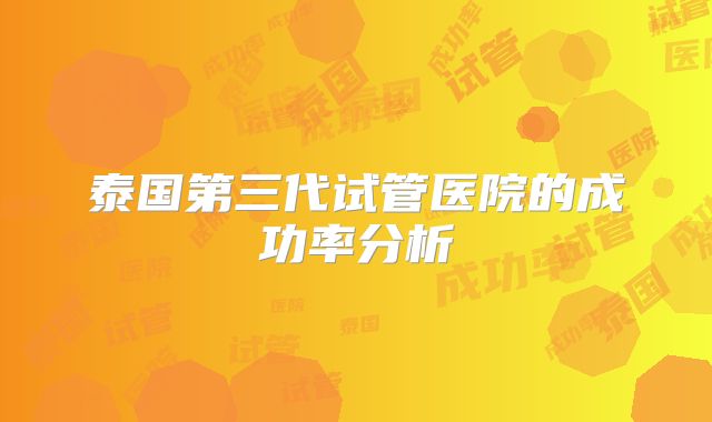 泰国第三代试管医院的成功率分析