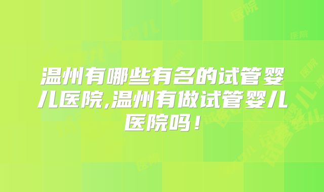 温州有哪些有名的试管婴儿医院,温州有做试管婴儿医院吗!