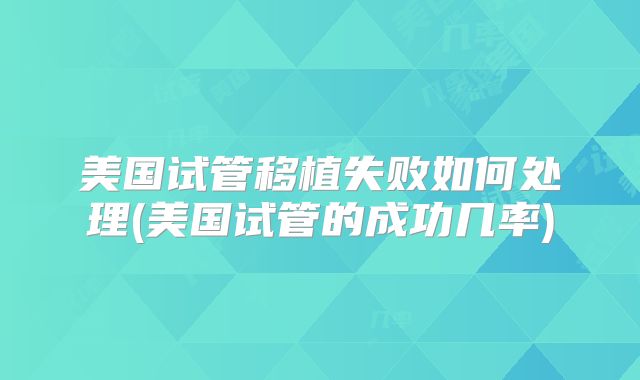 美国试管移植失败如何处理(美国试管的成功几率)