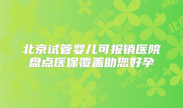 北京试管婴儿可报销医院盘点医保覆盖助您好孕