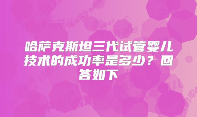 哈萨克斯坦三代试管婴儿技术的成功率是多少？回答如下