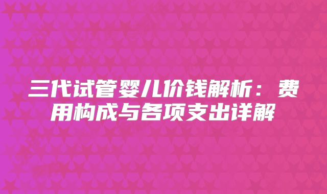 三代试管婴儿价钱解析：费用构成与各项支出详解