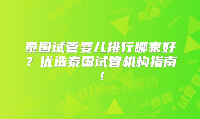 泰国试管婴儿排行哪家好？优选泰国试管机构指南！
