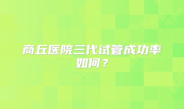 商丘医院三代试管成功率如何?