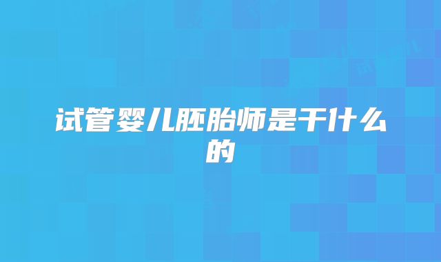 试管婴儿胚胎师是干什么的