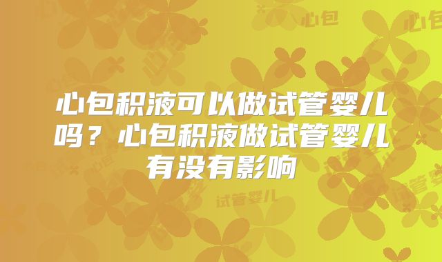 心包积液可以做试管婴儿吗?心包积液做试管婴儿有没有影响