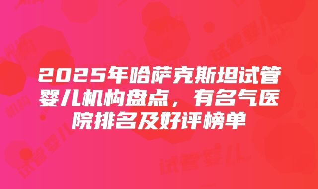 2025年哈萨克斯坦试管婴儿机构盘点，有名气医院排名及好评榜单