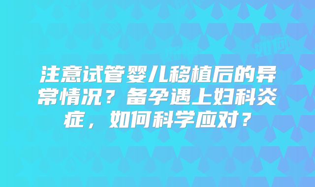 注意试管婴儿移植后的异常情况？备孕遇上妇科炎症，如何科学应对？