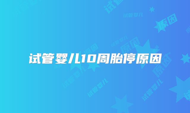 试管婴儿10周胎停原因