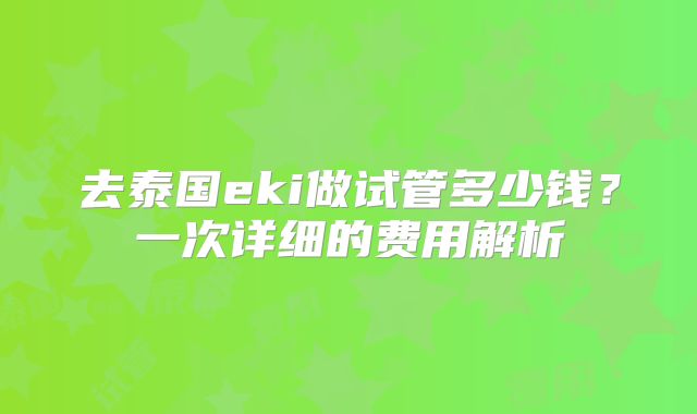 去泰国eki做试管多少钱？一次详细的费用解析