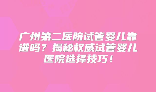 广州第二医院试管婴儿靠谱吗？揭秘权威试管婴儿医院选择技巧！