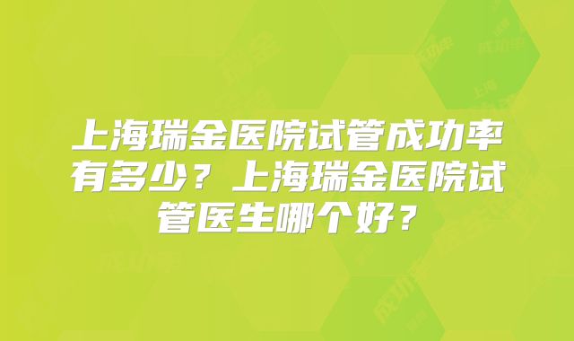 上海瑞金医院试管成功率有多少？上海瑞金医院试管医生哪个好？