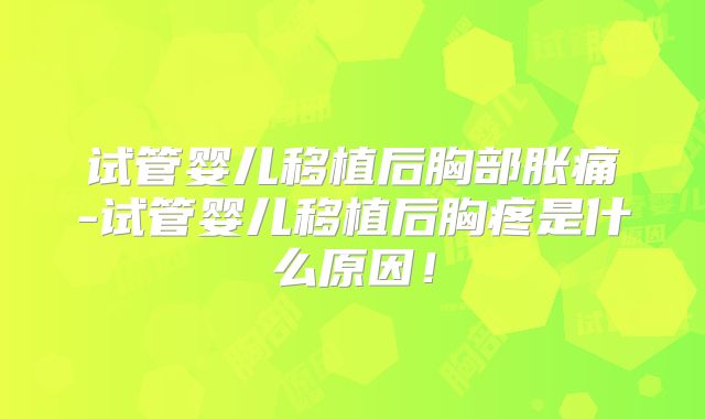 试管婴儿移植后胸部胀痛-试管婴儿移植后胸疼是什么原因！