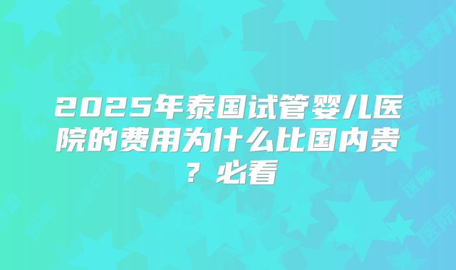 2025年泰国试管婴儿医院的费用为什么比国内贵？必看