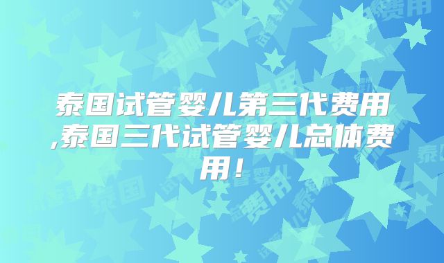 泰国试管婴儿第三代费用,泰国三代试管婴儿总体费用！