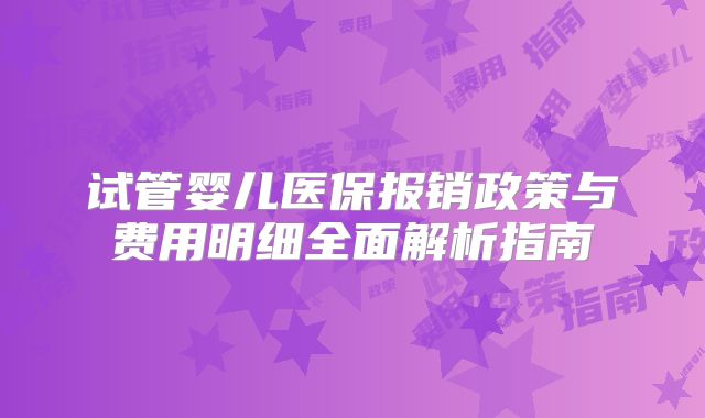 试管婴儿医保报销政策与费用明细全面解析指南