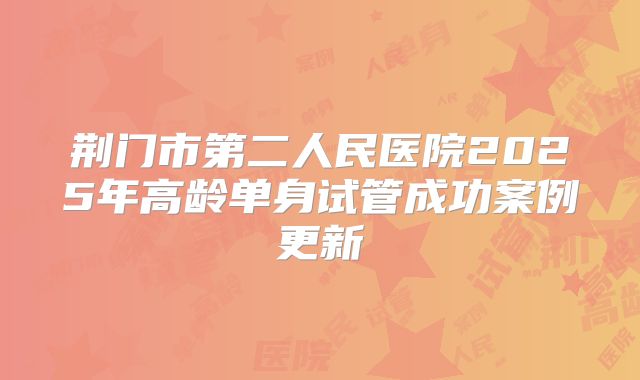 荆门市第二人民医院2025年高龄单身试管成功案例更新