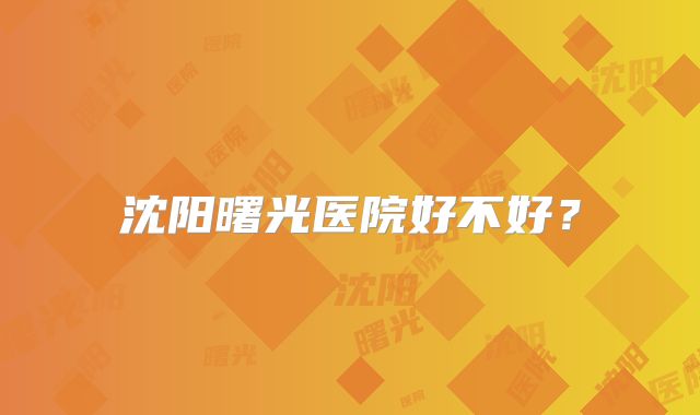 沈阳曙光医院好不好?