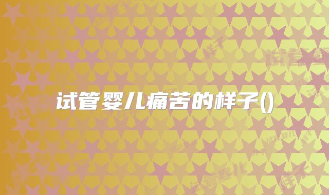 试管婴儿痛苦的样子()