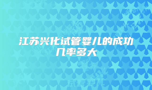 江苏兴化试管婴儿的成功几率多大