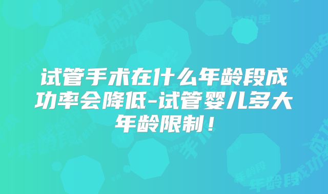 试管手术在什么年龄段成功率会降低-试管婴儿多大年龄限制！