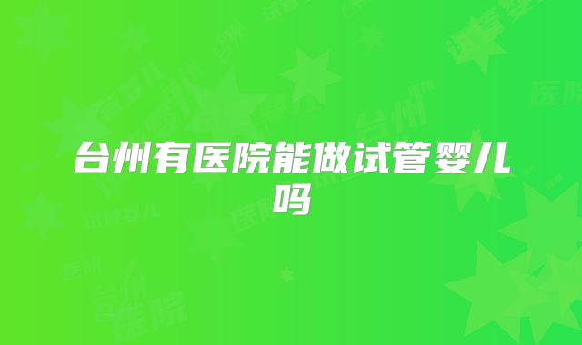 台州有医院能做试管婴儿吗