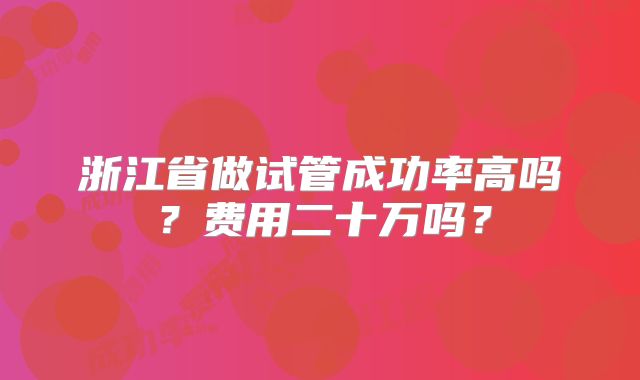 浙江省做试管成功率高吗？费用二十万吗？