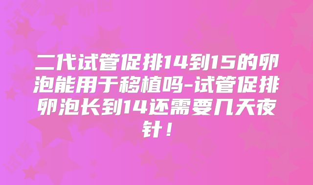 二代试管促排14到15的卵泡能用于移植吗-试管促排卵泡长到14还需要几天夜针！