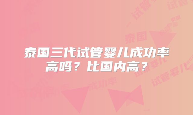 泰国三代试管婴儿成功率高吗?比国内高?
