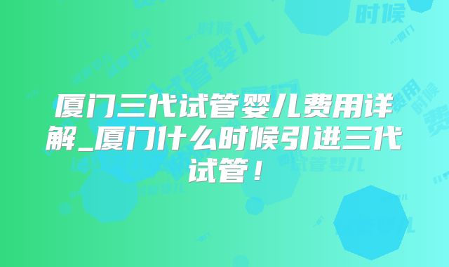 厦门三代试管婴儿费用详解_厦门什么时候引进三代试管！