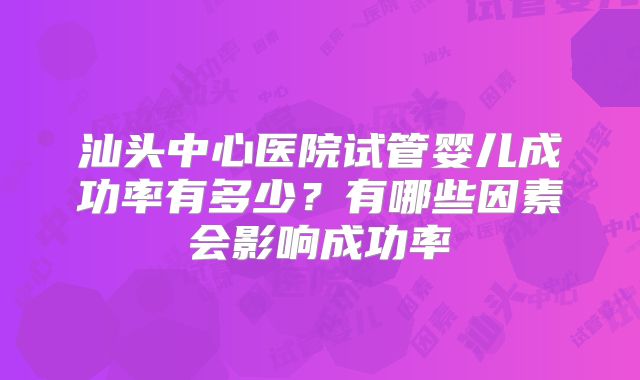 汕头中心医院试管婴儿成功率有多少?有哪些因素会影响成功率
