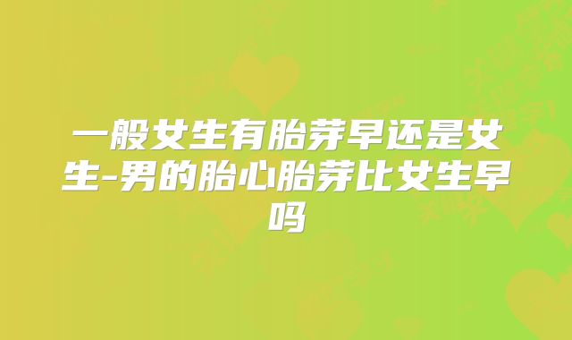 一般女生有胎芽早还是女生-男的胎心胎芽比女生早吗