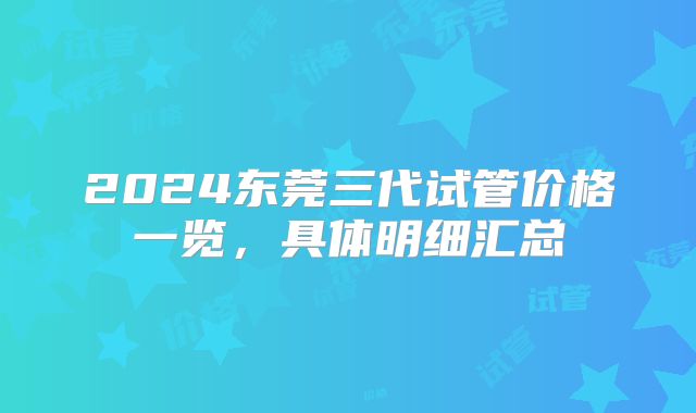 2024东莞三代试管价格一览，具体明细汇总